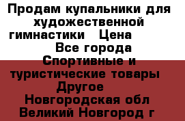 Продам купальники для художественной гимнастики › Цена ­ 6 000 - Все города Спортивные и туристические товары » Другое   . Новгородская обл.,Великий Новгород г.